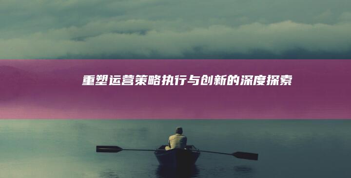 重塑运营：策略、执行与创新的深度探索