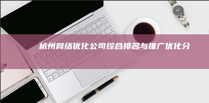 杭州网络优化公司综合排名与推广优化分析