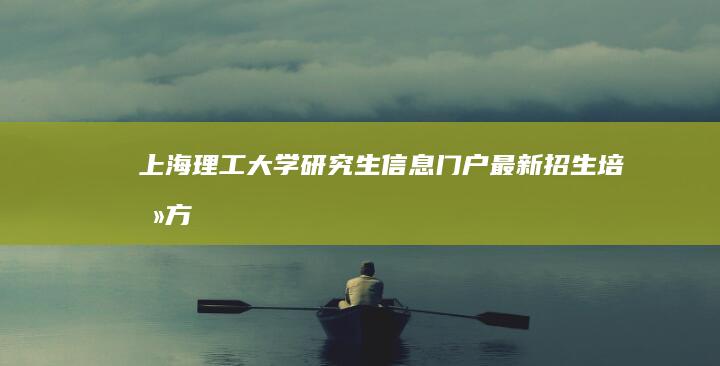 上海理工大学研究生信息门户：最新招生、培养方案与就业资讯